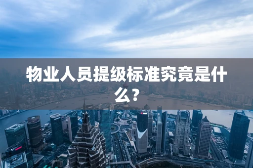 物业人员提级标准究竟是什么？